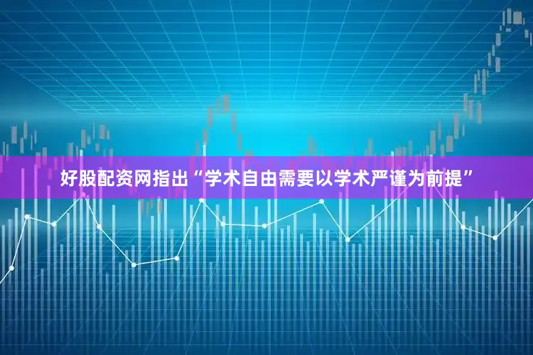 好股配资网指出“学术自由需要以学术严谨为前提”