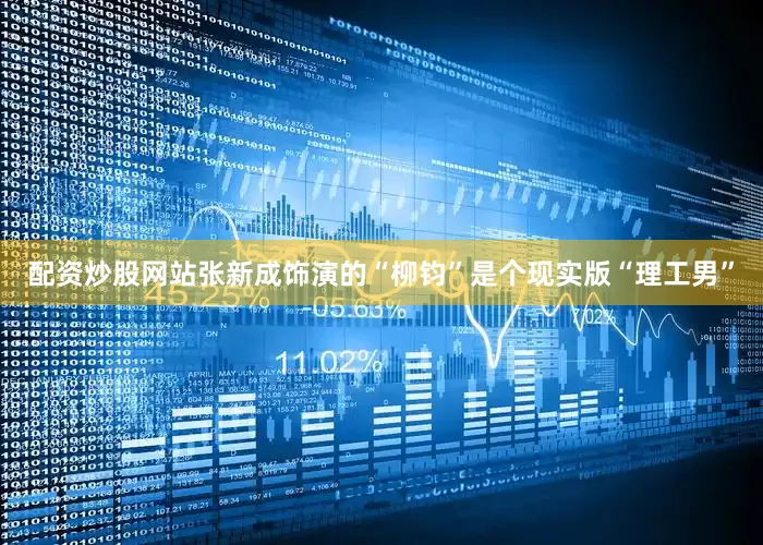 配资炒股网站张新成饰演的“柳钧”是个现实版“理工男”