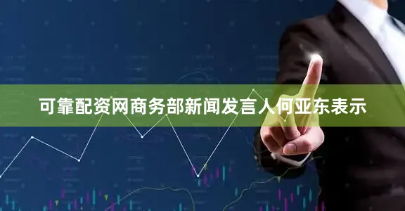 可靠配资网商务部新闻发言人何亚东表示