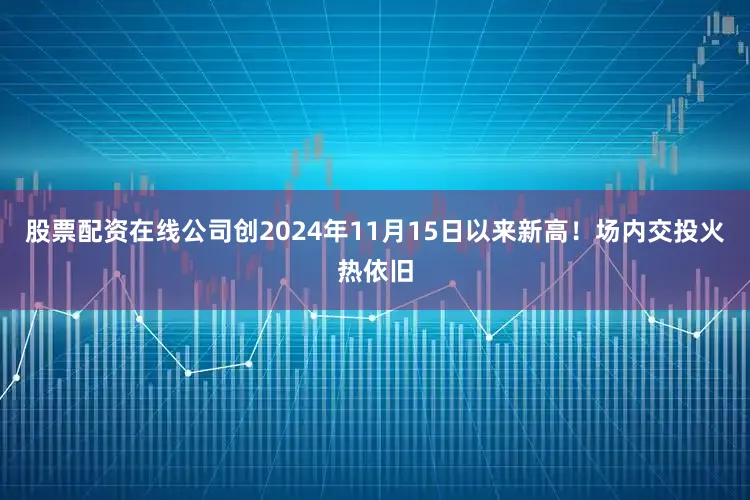 股票配资在线公司创2024年11月15日以来新高！场内交投火热依旧