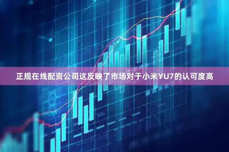 正规在线配资公司这反映了市场对于小米YU7的认可度高