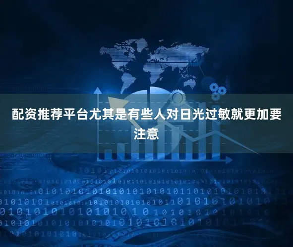 配资推荐平台尤其是有些人对日光过敏就更加要注意