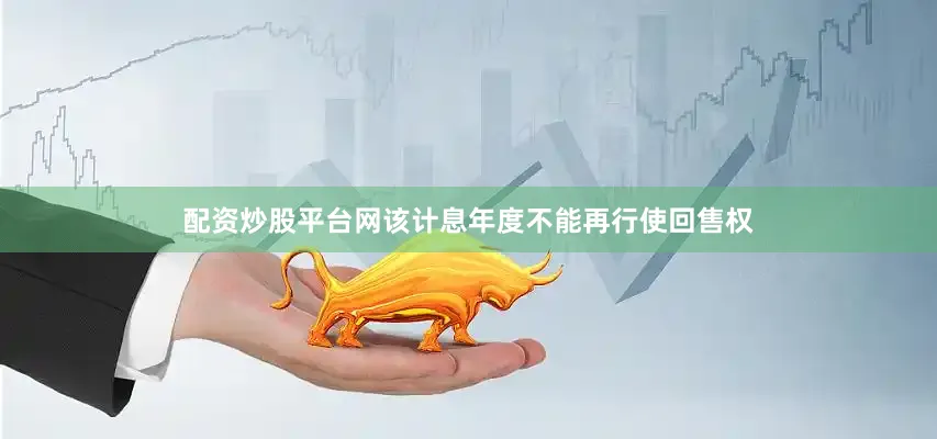配资炒股平台网该计息年度不能再行使回售权