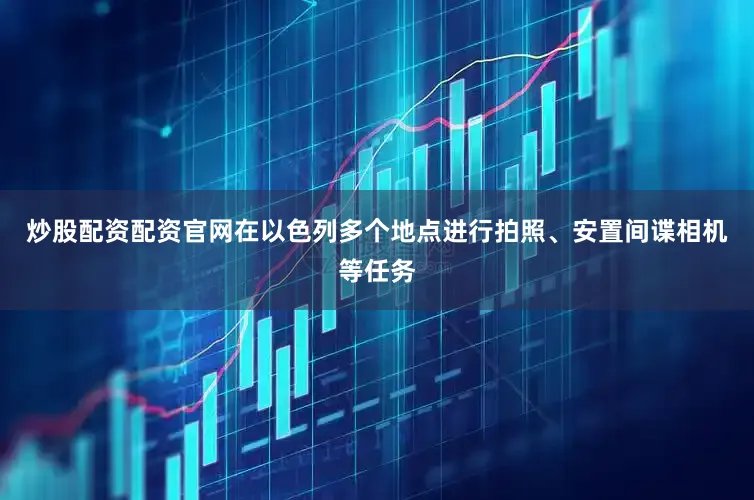 炒股配资配资官网在以色列多个地点进行拍照、安置间谍相机等任务