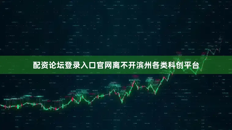 配资论坛登录入口官网离不开滨州各类科创平台