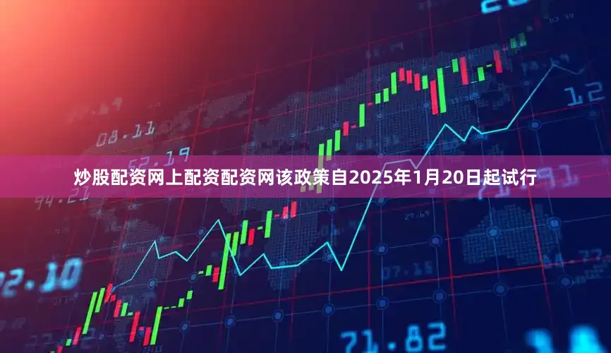 炒股配资网上配资配资网该政策自2025年1月20日起试行