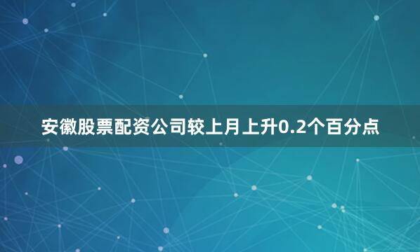 安徽股票配资公司较上月上升0.2个百分点
