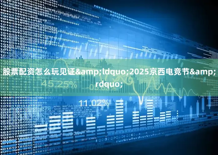 股票配资怎么玩见证&ldquo;2025京西电竞节&rdquo;