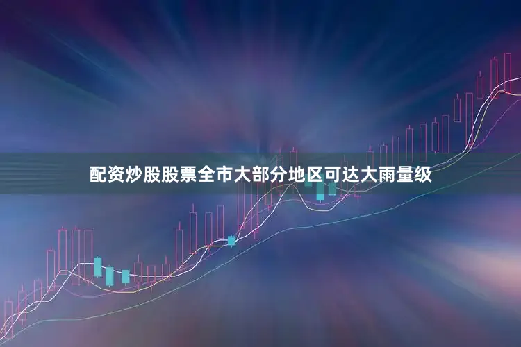 配资炒股股票全市大部分地区可达大雨量级