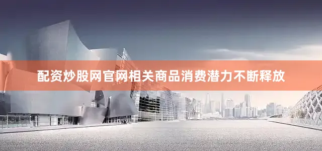 配资炒股网官网相关商品消费潜力不断释放