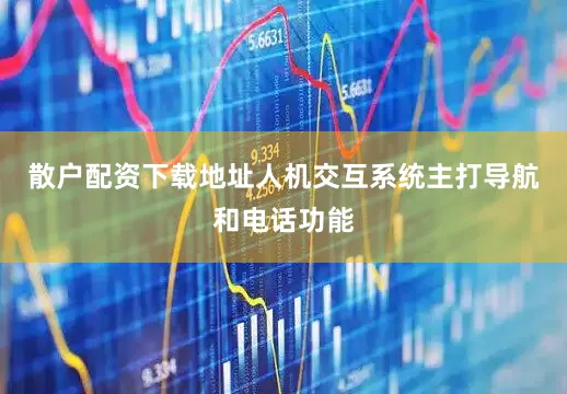 散户配资下载地址人机交互系统主打导航和电话功能