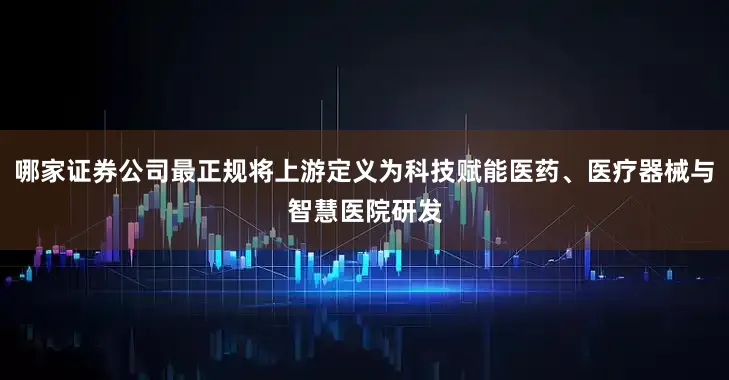 哪家证券公司最正规将上游定义为科技赋能医药、医疗器械与智慧医院研发