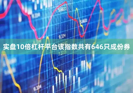 实盘10倍杠杆平台该指数共有646只成份券