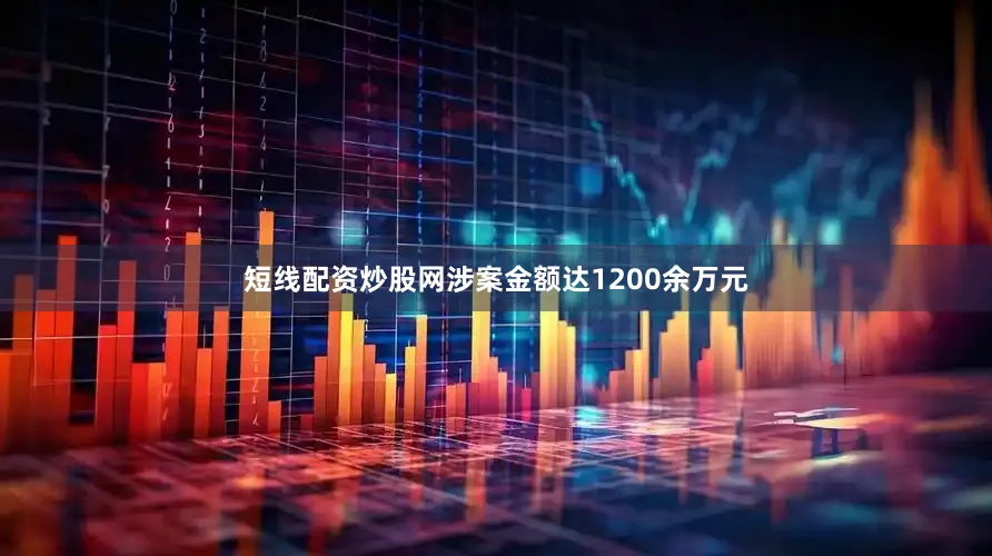 短线配资炒股网涉案金额达1200余万元