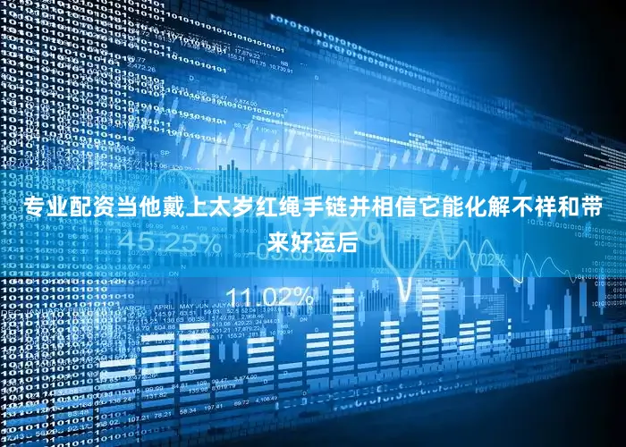 专业配资当他戴上太岁红绳手链并相信它能化解不祥和带来好运后