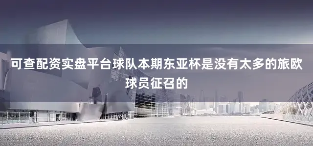 可查配资实盘平台球队本期东亚杯是没有太多的旅欧球员征召的