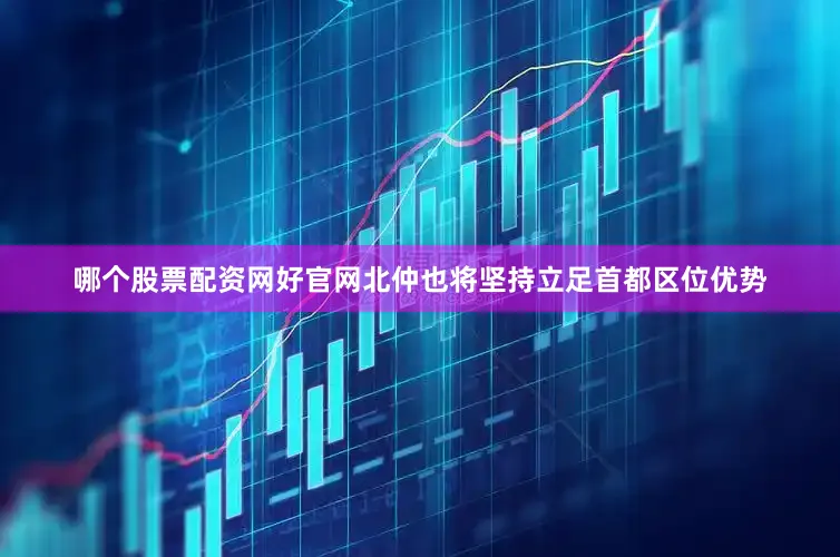 哪个股票配资网好官网北仲也将坚持立足首都区位优势