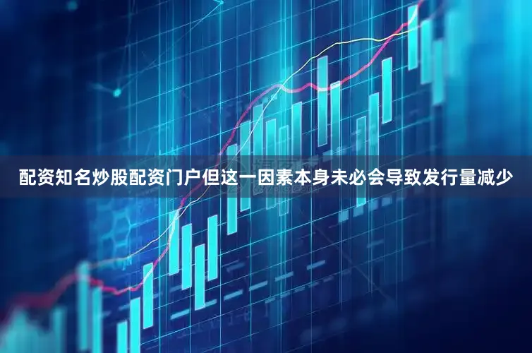 配资知名炒股配资门户但这一因素本身未必会导致发行量减少