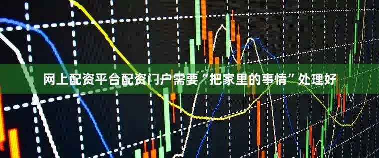 网上配资平台配资门户需要“把家里的事情”处理好