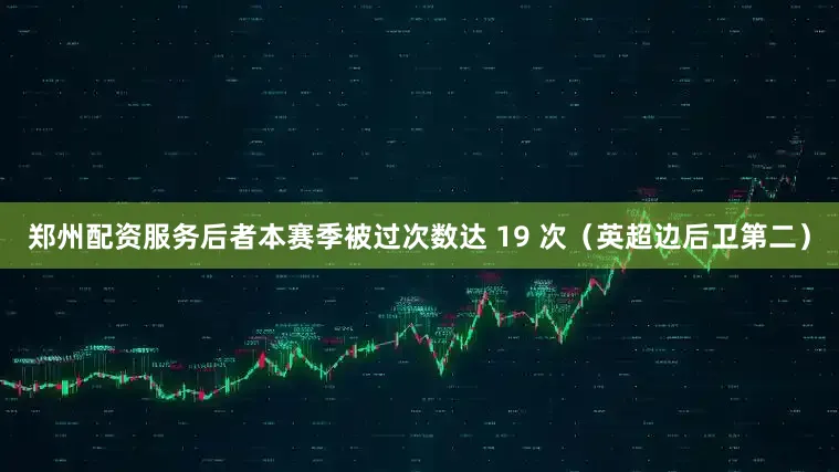 郑州配资服务后者本赛季被过次数达 19 次（英超边后卫第二）
