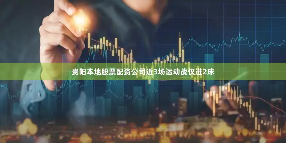 贵阳本地股票配资公司近3场运动战仅进2球