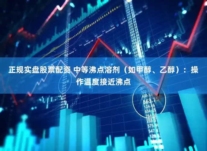 正规实盘股票配资 中等沸点溶剂（如甲醇、乙醇）：操作温度接近沸点