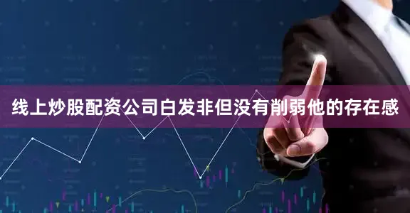 线上炒股配资公司白发非但没有削弱他的存在感
