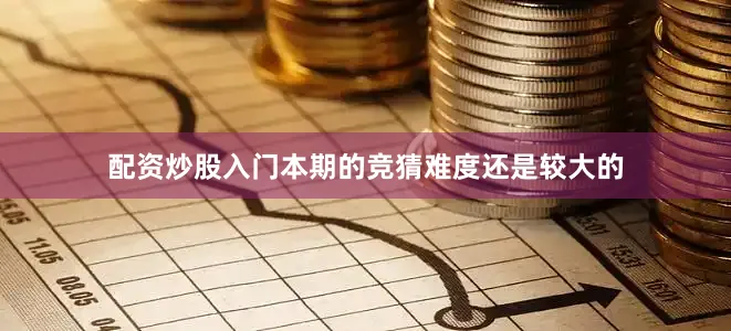 配资炒股入门本期的竞猜难度还是较大的