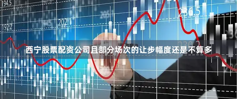 西宁股票配资公司且部分场次的让步幅度还是不算多
