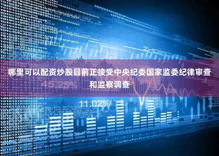哪里可以配资炒股目前正接受中央纪委国家监委纪律审查和监察调查