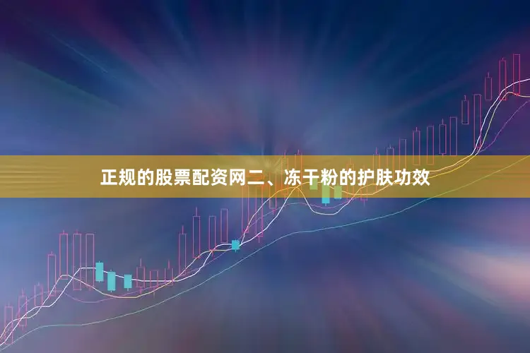 正规的股票配资网二、冻干粉的护肤功效