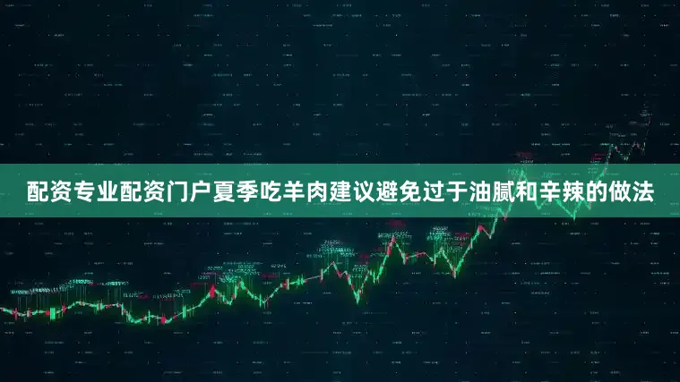 配资专业配资门户夏季吃羊肉建议避免过于油腻和辛辣的做法
