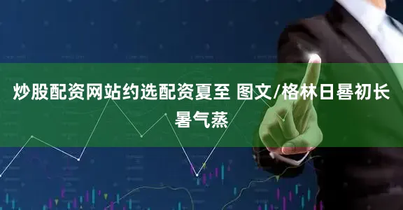 炒股配资网站约选配资夏至 图文/格林日晷初长暑气蒸