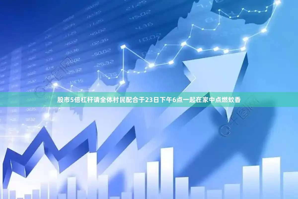 股市5倍杠杆请全体村民配合于23日下午6点一起在家中点燃蚊香