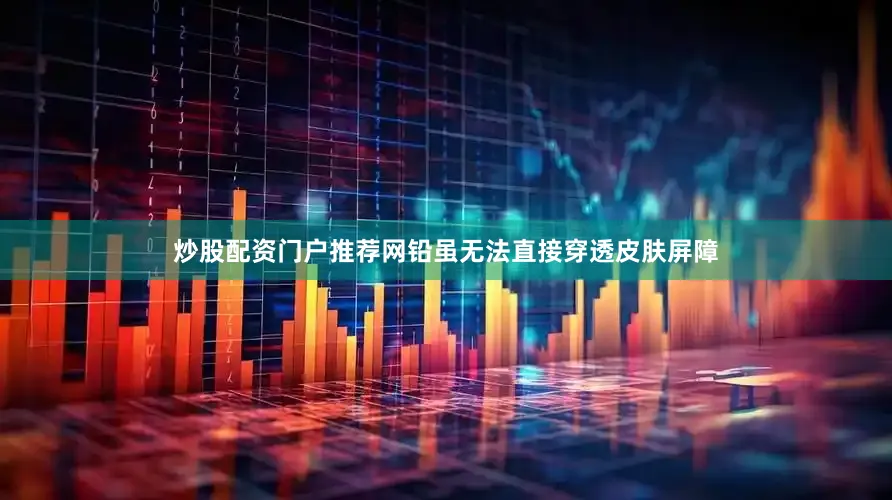 炒股配资门户推荐网铅虽无法直接穿透皮肤屏障