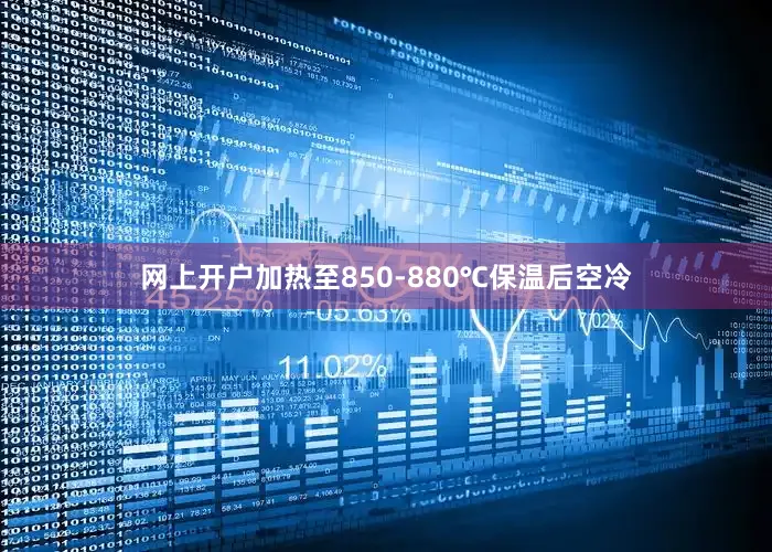 网上开户加热至850-880℃保温后空冷