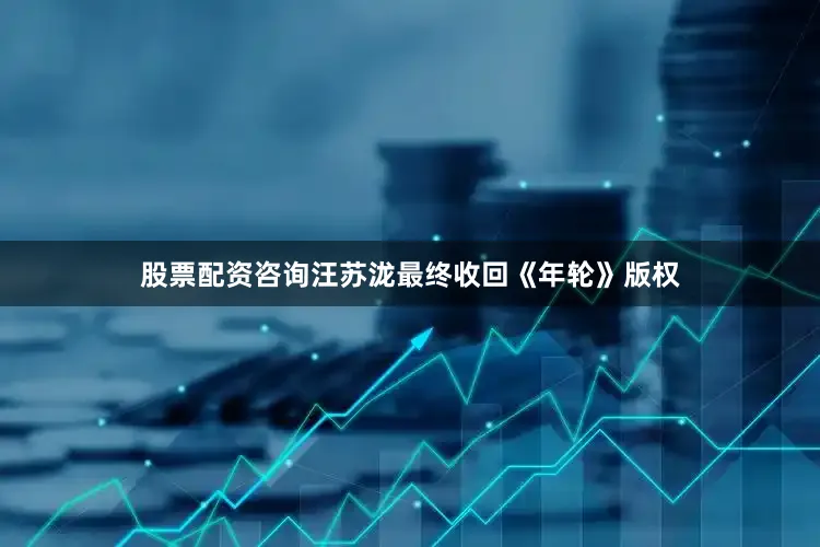股票配资咨询汪苏泷最终收回《年轮》版权