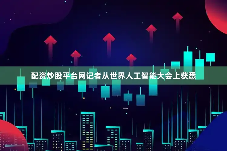 配资炒股平台网记者从世界人工智能大会上获悉