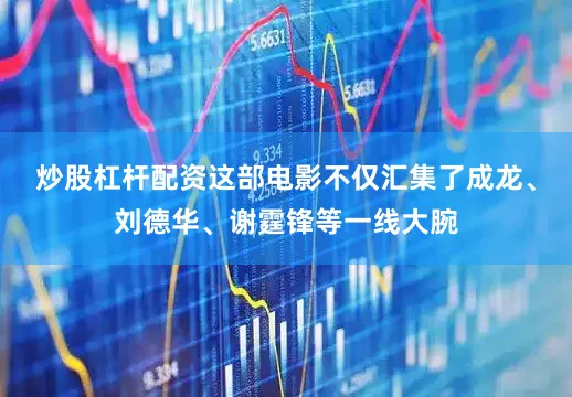 炒股杠杆配资这部电影不仅汇集了成龙、刘德华、谢霆锋等一线大腕