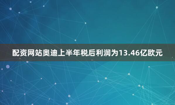 配资网站奥迪上半年税后利润为13.46亿欧元