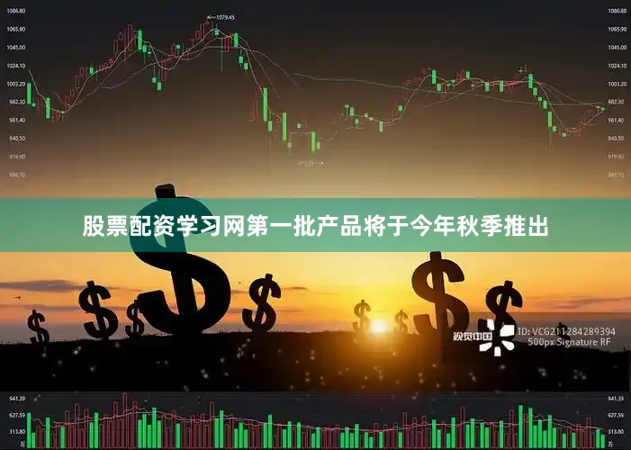 股票配资学习网第一批产品将于今年秋季推出