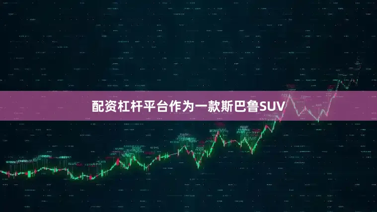 配资杠杆平台作为一款斯巴鲁SUV