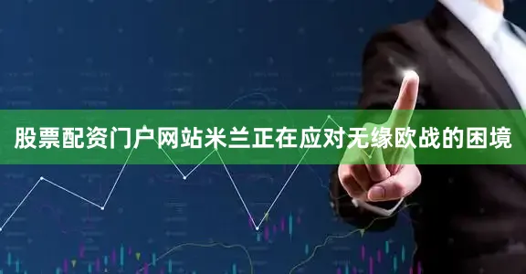 股票配资门户网站米兰正在应对无缘欧战的困境