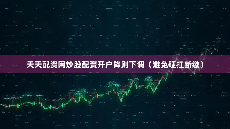 天天配资网炒股配资开户降则下调（避免硬扛断缴）
