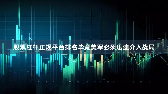 股票杠杆正规平台排名毕竟美军必须迅速介入战局