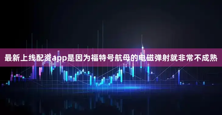 最新上线配资app是因为福特号航母的电磁弹射就非常不成熟