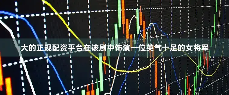 大的正规配资平台在该剧中饰演一位英气十足的女将军