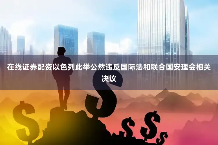在线证券配资以色列此举公然违反国际法和联合国安理会相关决议