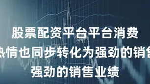 股票配资平台平台消费者的热情也同步转化为强劲的销售业绩