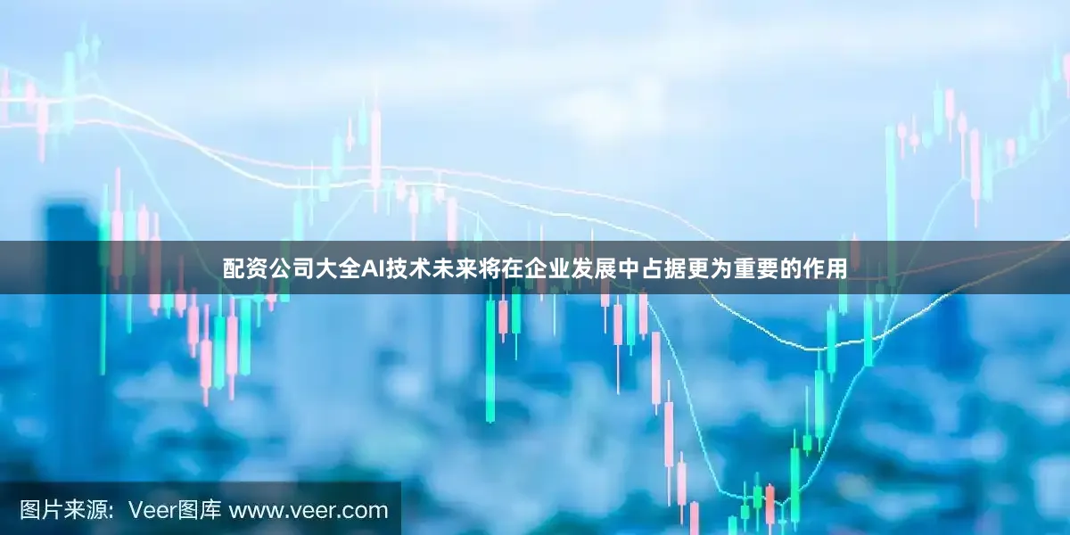 配资公司大全AI技术未来将在企业发展中占据更为重要的作用